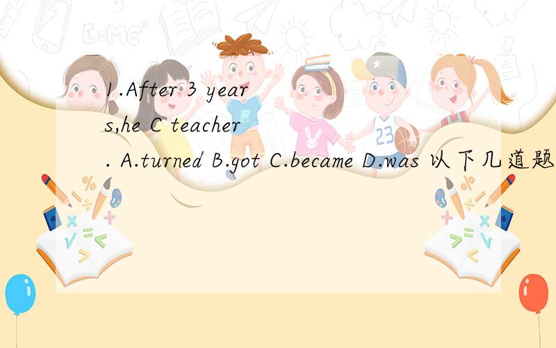 1.After 3 years,he C teacher. A.turned B.got C.became D.was 以下几道题,帮忙解答一下2.3.4.5中的考点2.She＇s such a good teacher＿we all like her.A.as B.that C.﹨D.hence3.She＇s such a good teacher＿we all like.A.that B.﹨C.as D.he