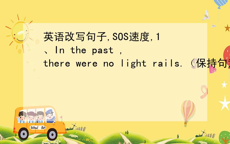 英语改写句子,SOS速度,1、In the past ,there were no light rails.（保持句意）In the past,there( )( )light rails2、They flew their kite happily yesterday.(画线提问 happily画线）（ ）（ ）they( )their kite yesterday?3、Careles