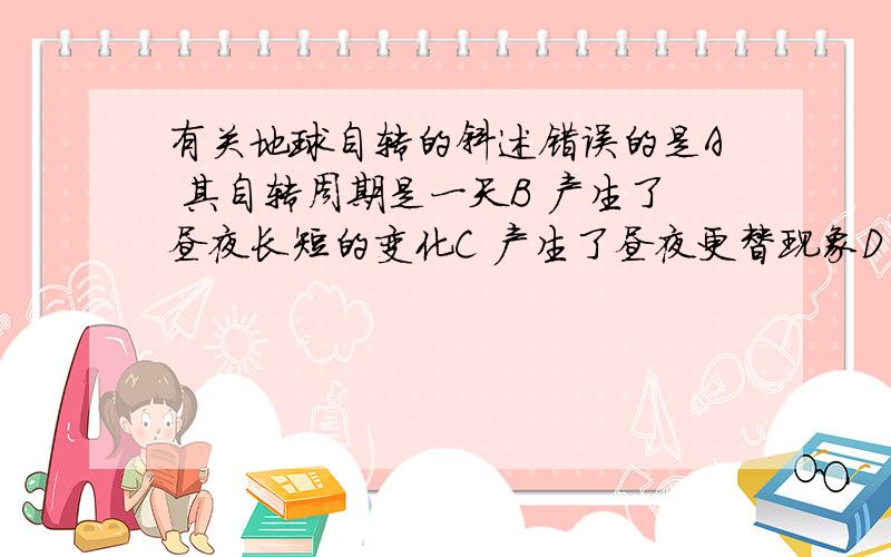 有关地球自转的斜述错误的是A 其自转周期是一天B 产生了昼夜长短的变化C 产生了昼夜更替现象D 其自转方向是自西向东