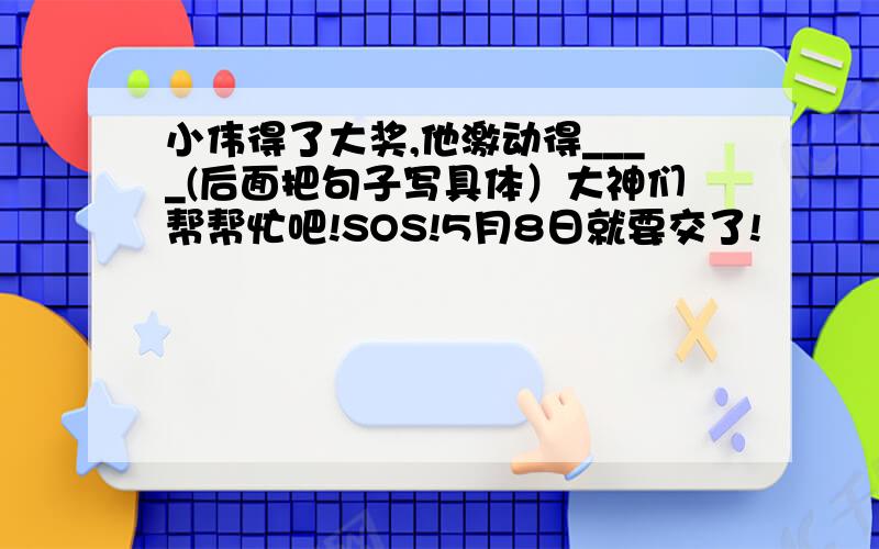 小伟得了大奖,他激动得____(后面把句子写具体）大神们帮帮忙吧!SOS!5月8日就要交了!