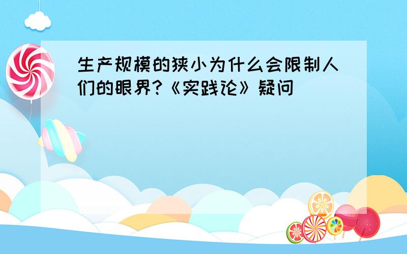 生产规模的狭小为什么会限制人们的眼界?《实践论》疑问