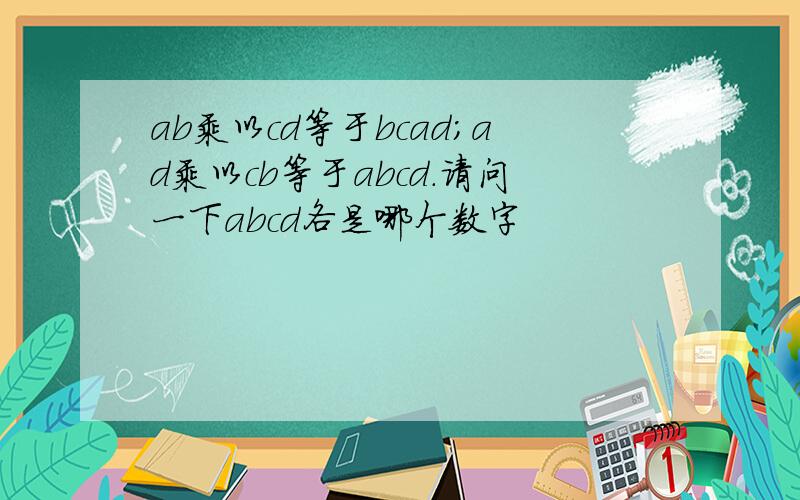 ab乘以cd等于bcad；ad乘以cb等于abcd.请问一下abcd各是哪个数字