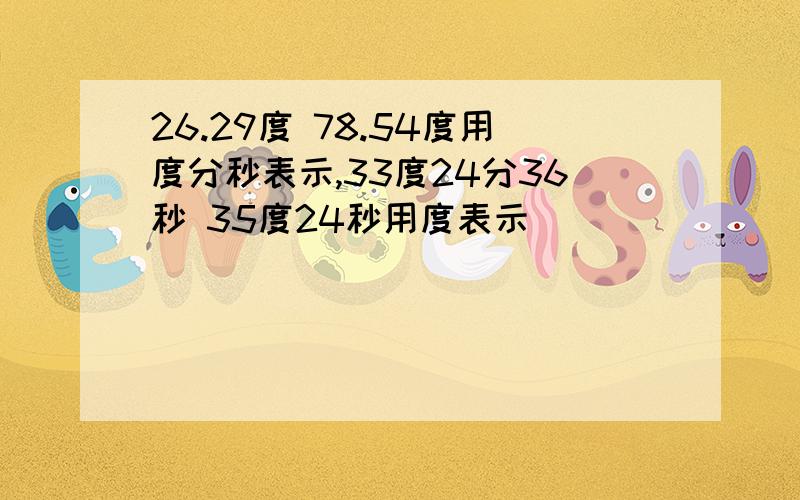 26.29度 78.54度用度分秒表示,33度24分36秒 35度24秒用度表示