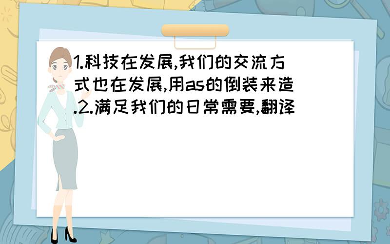 1.科技在发展,我们的交流方式也在发展,用as的倒装来造.2.满足我们的日常需要,翻译