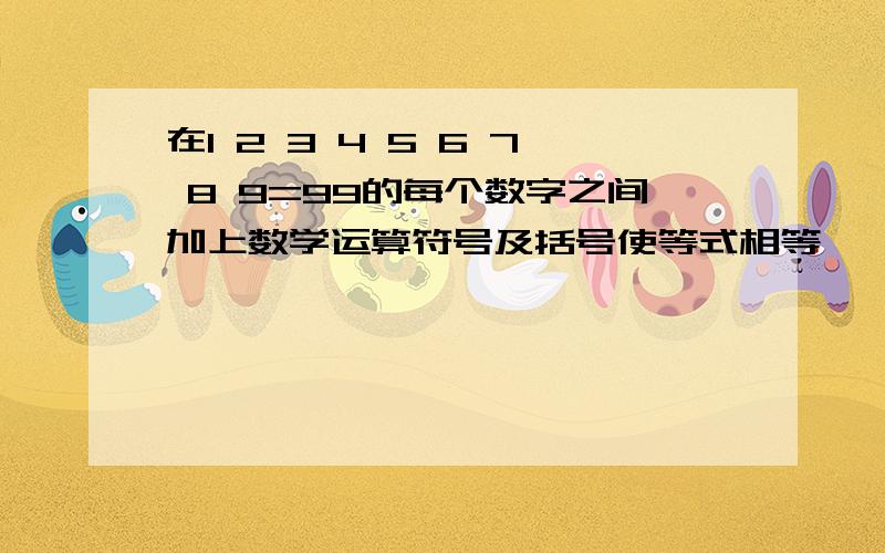 在1 2 3 4 5 6 7 8 9=99的每个数字之间加上数学运算符号及括号使等式相等