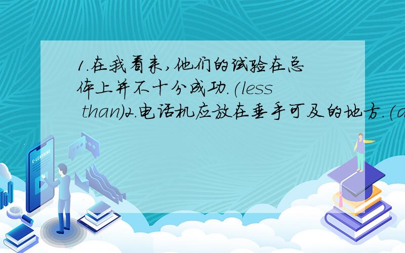 1.在我看来,他们的试验在总体上并不十分成功．(less than)2.电话机应放在垂手可及的地方．(accessible)