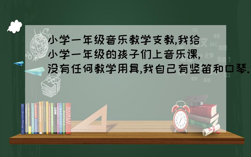 小学一年级音乐教学支教,我给小学一年级的孩子们上音乐课,没有任何教学用具,我自己有竖笛和口琴.但是小朋友们好调皮啊,上课本上的内容根本懒得听我讲.有没有高人给我说说好办法,越具