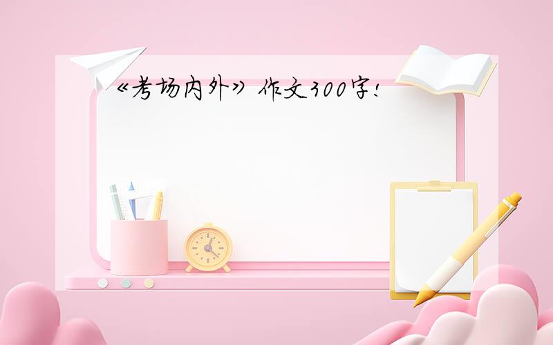 《考场内外》作文300字!