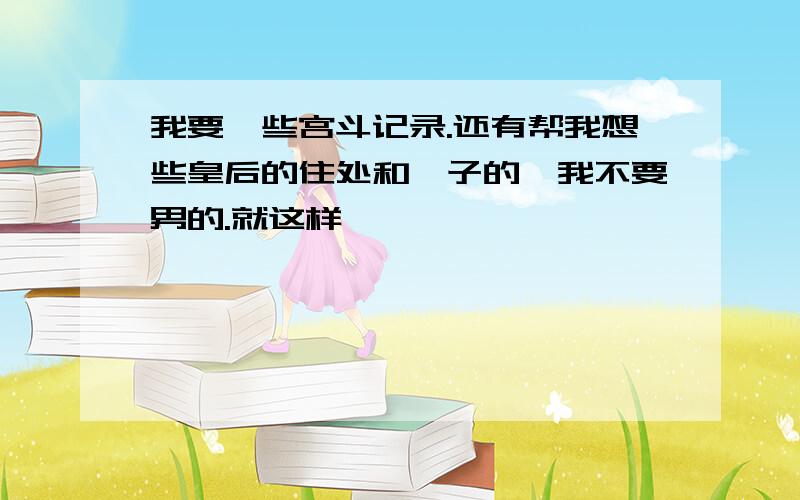 我要一些宫斗记录.还有帮我想些皇后的住处和妃子的,我不要男的.就这样