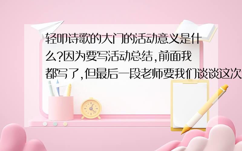 轻叩诗歌的大门的活动意义是什么?因为要写活动总结,前面我都写了,但最后一段老师要我们谈谈这次活动的意义.我不知怎么谈,请给我一点提示,