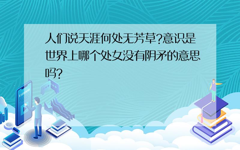 人们说天涯何处无芳草?意识是世界上哪个处女没有阴矛的意思吗?