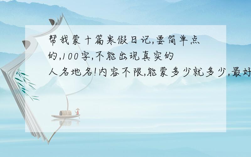 帮我蒙十篇寒假日记,要简单点的,100字,不能出现真实的人名地名!内容不限,能蒙多少就多少,最好十篇!