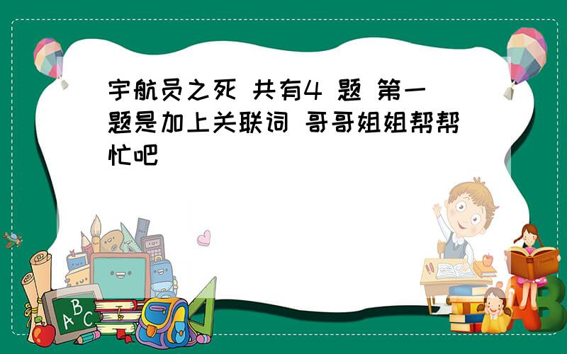 宇航员之死 共有4 题 第一题是加上关联词 哥哥姐姐帮帮忙吧