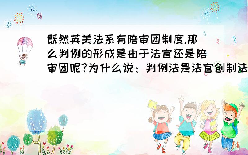 既然英美法系有陪审团制度,那么判例的形成是由于法官还是陪审团呢?为什么说：判例法是法官创制法律的产物.决定权不是在陪审团手中吗?