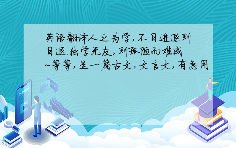 英语翻译人之为学,不日进退则日退.独学无友,则孤陋而难成~等等,是一篇古文,文言文,有急用