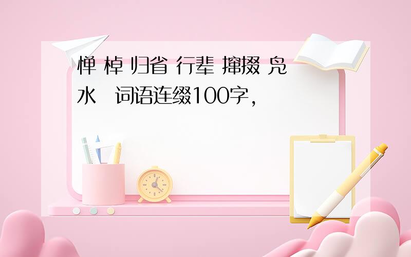 惮 棹 归省 行辈 撺掇 凫水　词语连缀100字,