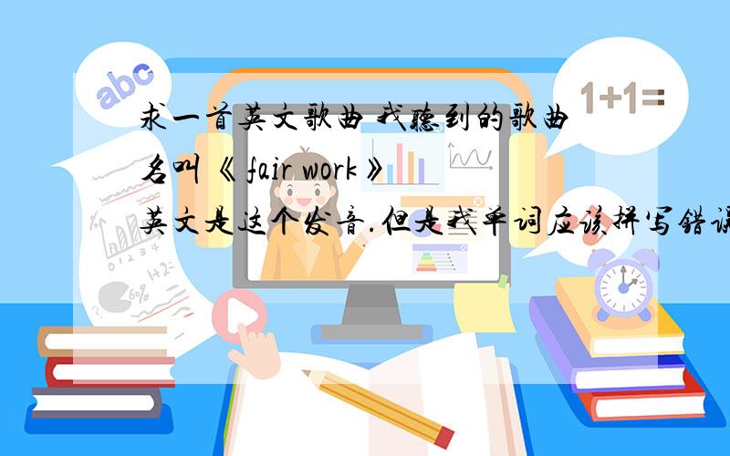 求一首英文歌曲 我听到的歌曲名叫 《fair work》英文是这个发音.但是我单词应该拼写错误了,搜索不出来!很经典的一首!估计大家听到很熟悉!