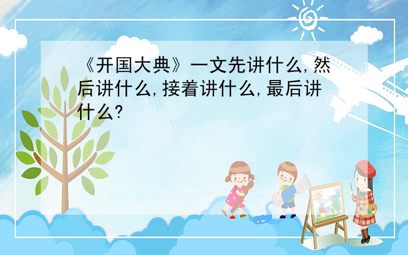 《开国大典》一文先讲什么,然后讲什么,接着讲什么,最后讲什么?