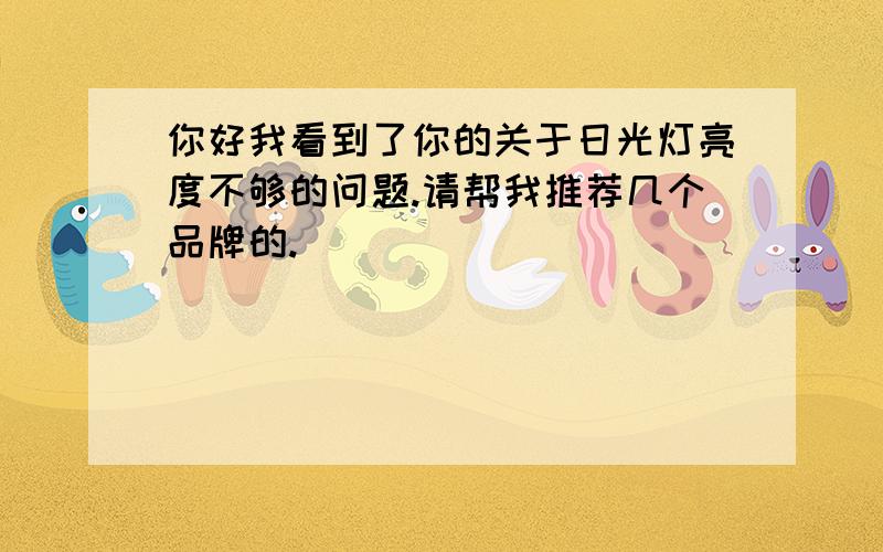 你好我看到了你的关于日光灯亮度不够的问题.请帮我推荐几个品牌的.