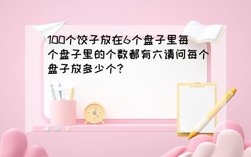 100个饺子放在6个盘子里每个盘子里的个数都有六请问每个盘子放多少个?