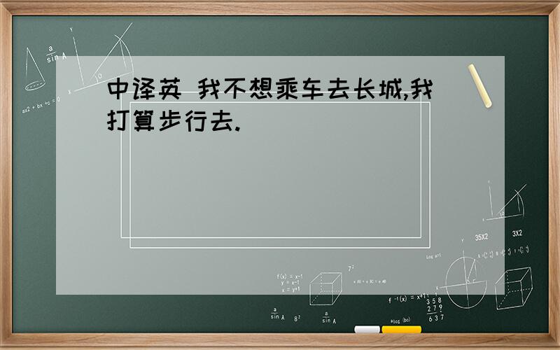 中译英 我不想乘车去长城,我打算步行去.