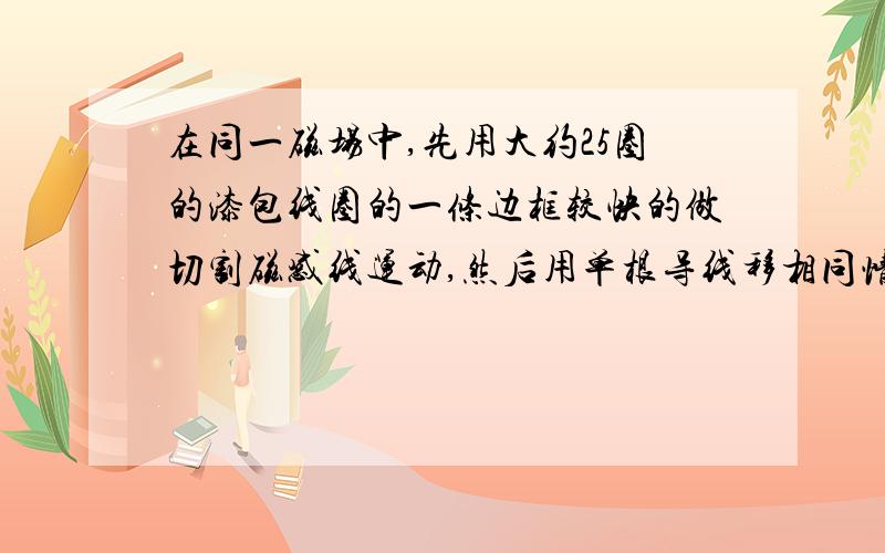 在同一磁场中,先用大约25圈的漆包线圈的一条边框较快的做切割磁感线运动,然后用单根导线移相同情况做切割磁感线运动,你认为两次感应电流谁大,或相等?顺便说出原因