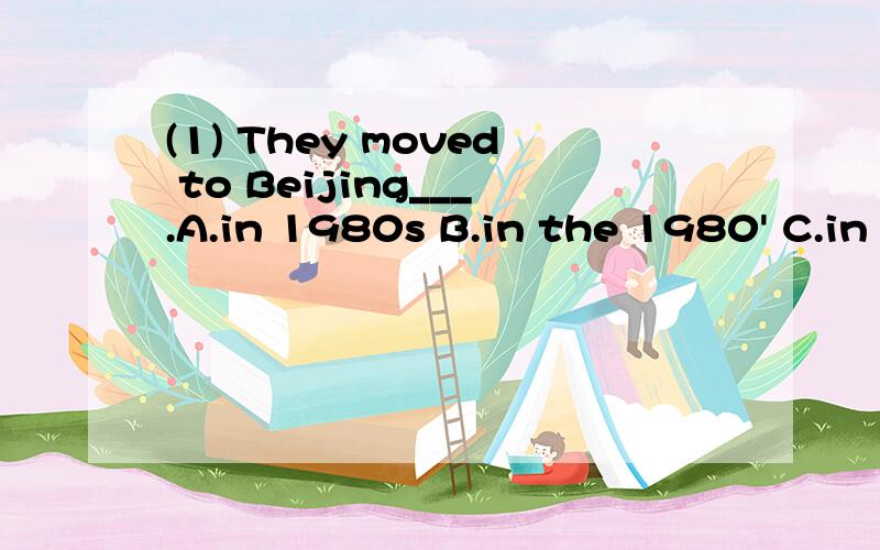 (1) They moved to Beijing___.A.in 1980s B.in the 1980' C.in the 1980s D.on the 1980's 解释下各选项