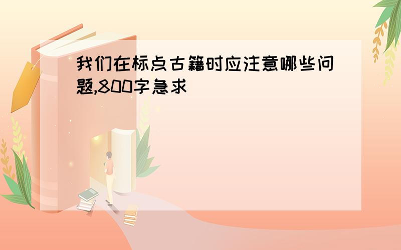 我们在标点古籍时应注意哪些问题,800字急求