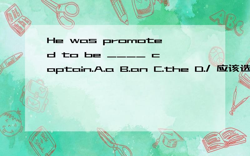 He was promoted to be ____ captain.A.a B.an C.the D./ 应该选哪个?为什么?A.a B.an C.the D./