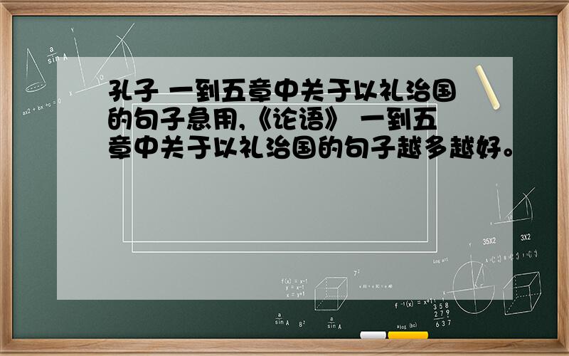 孔子 一到五章中关于以礼治国的句子急用,《论语》 一到五章中关于以礼治国的句子越多越好。