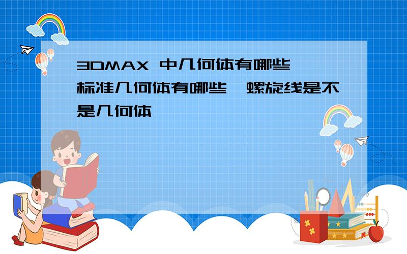 3DMAX 中几何体有哪些,标准几何体有哪些,螺旋线是不是几何体