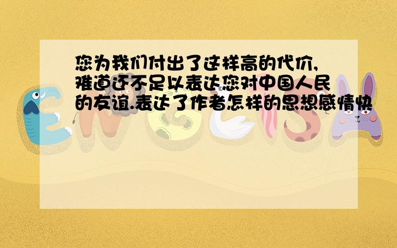 您为我们付出了这样高的代价,难道还不足以表达您对中国人民的友谊.表达了作者怎样的思想感情快