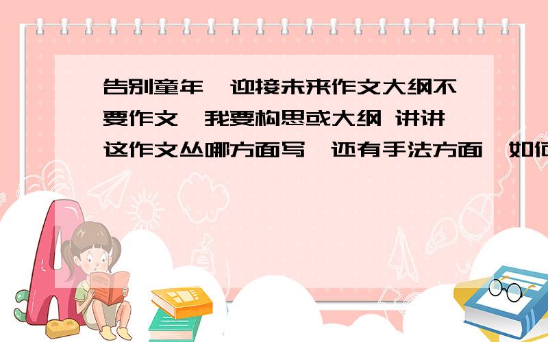 告别童年,迎接未来作文大纲不要作文,我要构思或大纲 讲讲这作文丛哪方面写,还有手法方面,如何引入和过渡,\星期一之前给我!