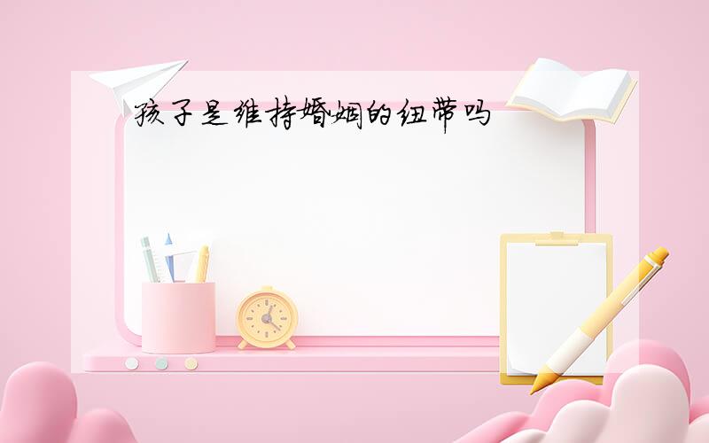 孩子是维持婚姻的纽带吗