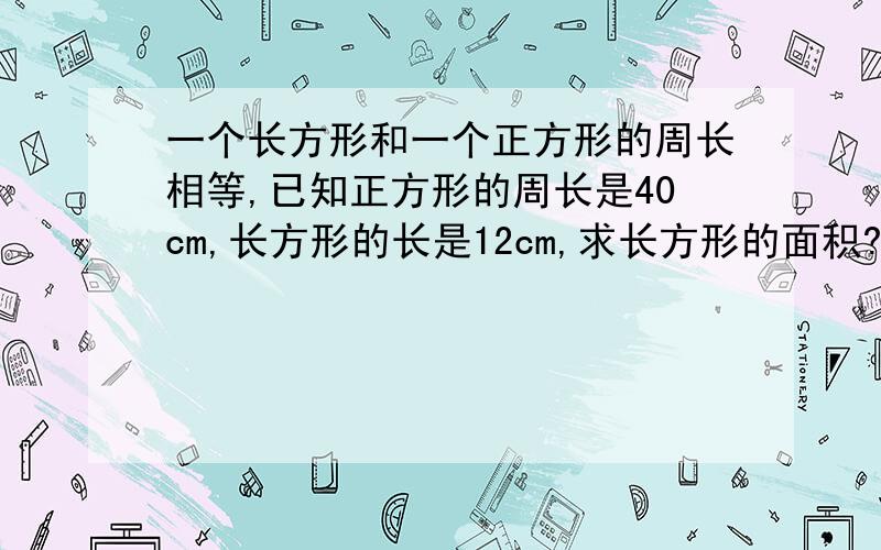 一个长方形和一个正方形的周长相等,已知正方形的周长是40cm,长方形的长是12cm,求长方形的面积?