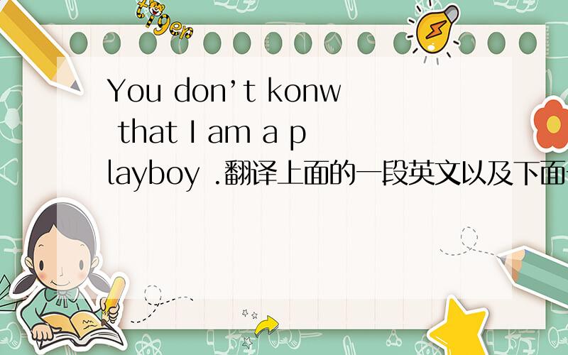 You don’t konw that I am a playboy .翻译上面的一段英文以及下面一段英文 I don’t mind because I’v so many choices. You drop my glasses so how you’re helpness.You don’t like sadness you know love is selfish I will try,my best