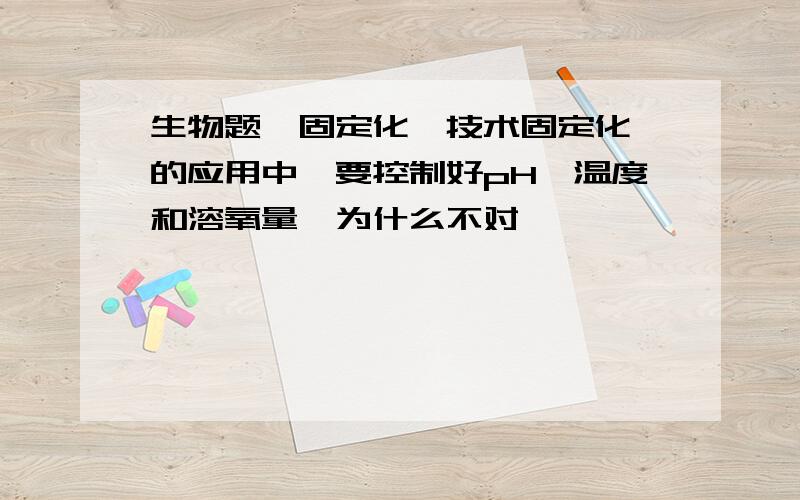 生物题,固定化酶技术固定化酶的应用中,要控制好pH,温度和溶氧量,为什么不对