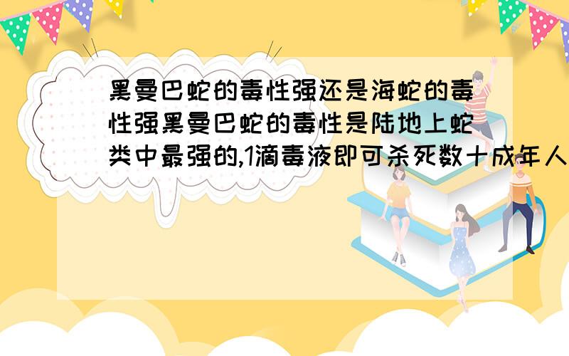 黑曼巴蛇的毒性强还是海蛇的毒性强黑曼巴蛇的毒性是陆地上蛇类中最强的,1滴毒液即可杀死数十成年人,但是又听说海蛇才是最毒的,搞不轻到底哪个最毒