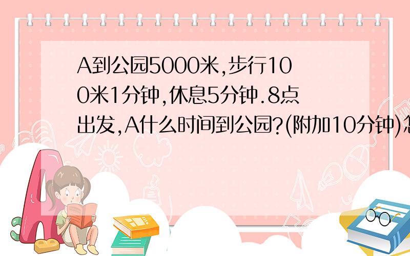 A到公园5000米,步行100米1分钟,休息5分钟.8点出发,A什么时间到公园?(附加10分钟)怎样样列式?