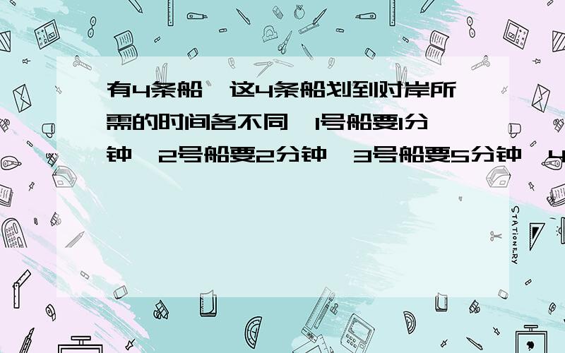 有4条船,这4条船划到对岸所需的时间各不同,1号船要1分钟,2号船要2分钟,3号船要5分钟,4号船要10分钟.怎样才能用最快时间把4条船划到对岸?[只有一个人划船,一次最多可划两条船走,但必须要划