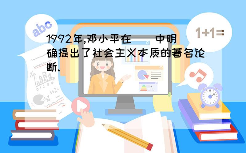 1992年,邓小平在（）中明确提出了社会主义本质的著名论断.