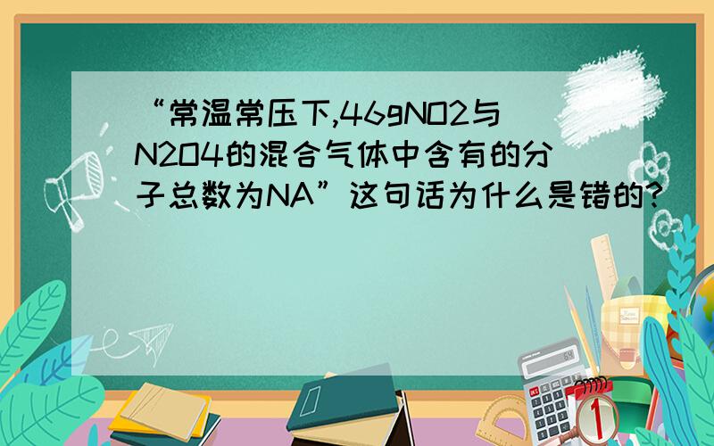 “常温常压下,46gNO2与N2O4的混合气体中含有的分子总数为NA”这句话为什么是错的?