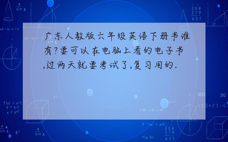 广东人教版六年级英语下册书谁有?要可以在电脑上看的电子书,过两天就要考试了,复习用的.