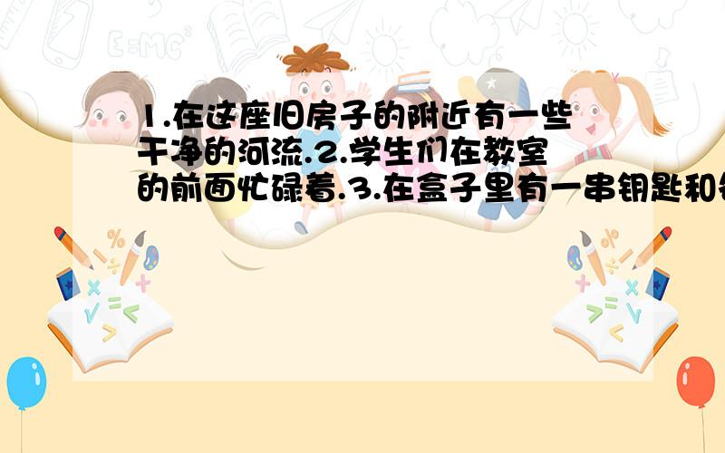 1.在这座旧房子的附近有一些干净的河流.2.学生们在教室的前面忙碌着.3.在盒子里有一串钥匙和各种各样的球.4.有去你家的新的路线吗?5.沿着这条街直走,市中心在你的左边.6.谁坐在安德鲁的