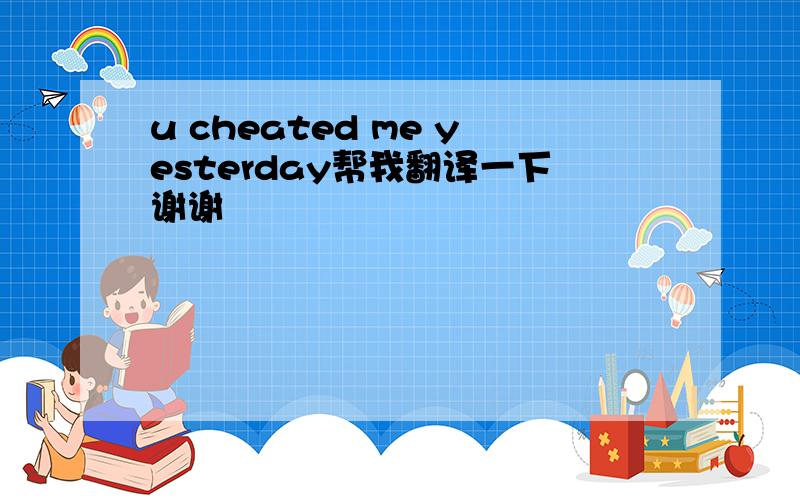 u cheated me yesterday帮我翻译一下谢谢