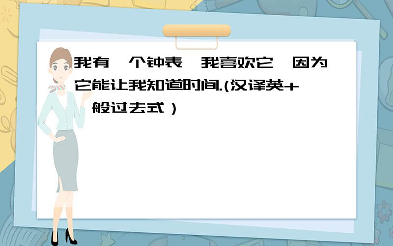 我有一个钟表,我喜欢它,因为它能让我知道时间.(汉译英+一般过去式）