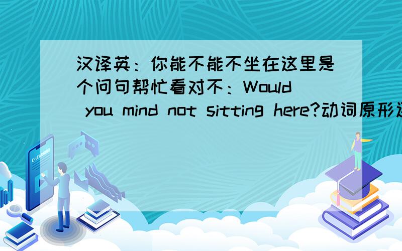 汉译英：你能不能不坐在这里是个问句帮忙看对不：Would you mind not sitting here?动词原形还是进行