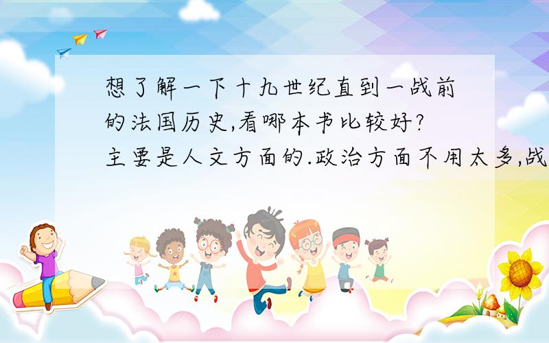 想了解一下十九世纪直到一战前的法国历史,看哪本书比较好?主要是人文方面的.政治方面不用太多,战争也不用太多.文化艺术,社会生活什么的.时间上不用那么正好,把这一段包进去然后讲的