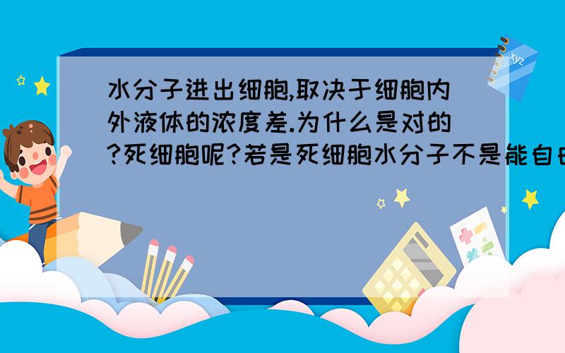 水分子进出细胞,取决于细胞内外液体的浓度差.为什么是对的?死细胞呢?若是死细胞水分子不是能自由出入？