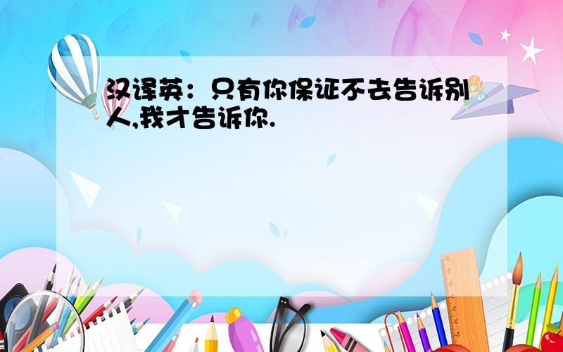 汉译英：只有你保证不去告诉别人,我才告诉你.